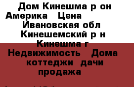 Дом Кинешма р-он Америка › Цена ­ 800 000 - Ивановская обл., Кинешемский р-н, Кинешма г. Недвижимость » Дома, коттеджи, дачи продажа   